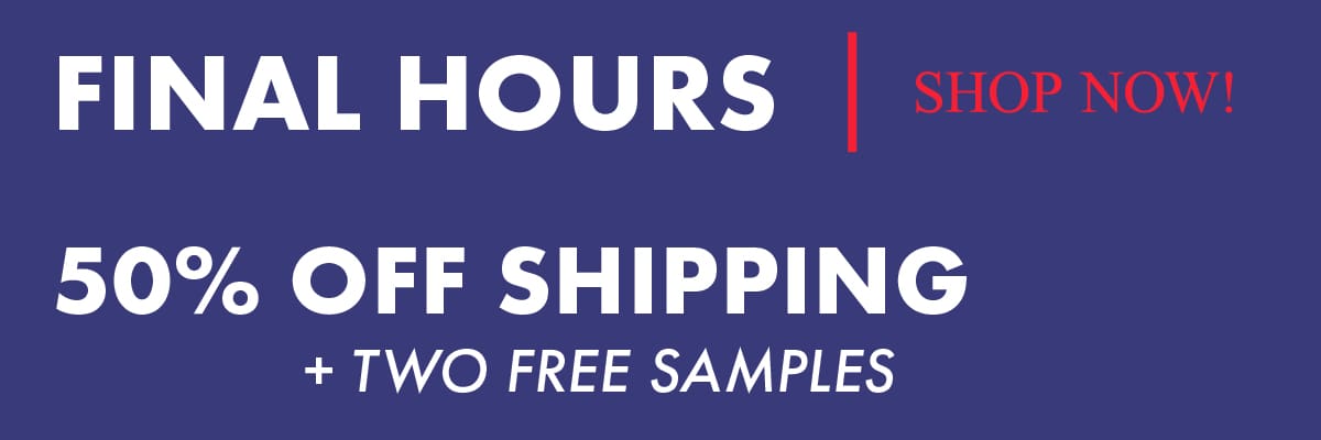 Final Hours. 50% Off Shipping, plus two free samples.